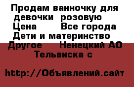 Продам ванночку для девочки (розовую). › Цена ­ 1 - Все города Дети и материнство » Другое   . Ненецкий АО,Тельвиска с.